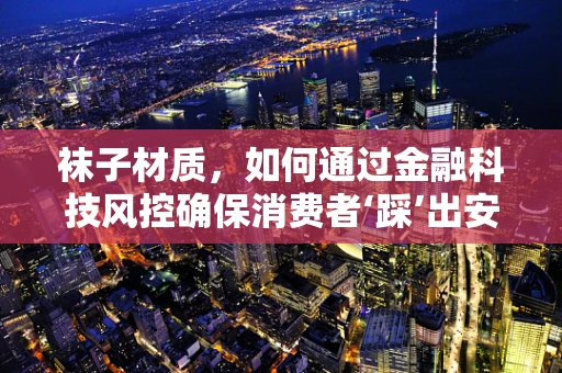 袜子材质，如何通过金融科技风控确保消费者‘踩’出安心？