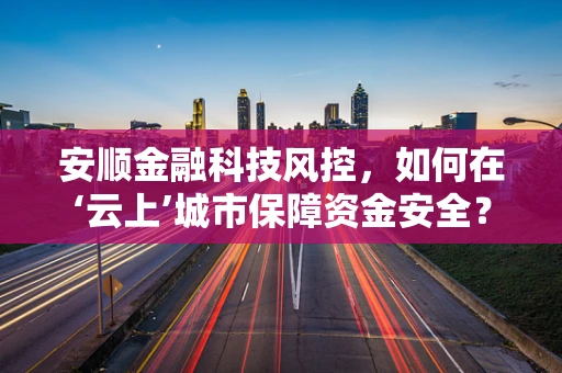 安顺金融科技风控，如何在‘云上’城市保障资金安全？