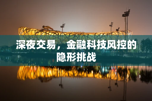 深夜交易，金融科技风控的隐形挑战