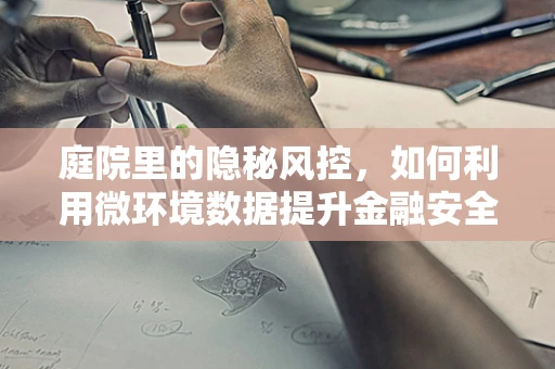 庭院里的隐秘风控，如何利用微环境数据提升金融安全？