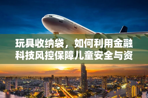 玩具收纳袋，如何利用金融科技风控保障儿童安全与资金安全？