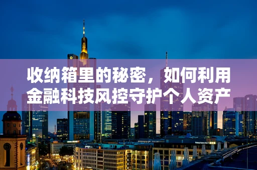 收纳箱里的秘密，如何利用金融科技风控守护个人资产安全？