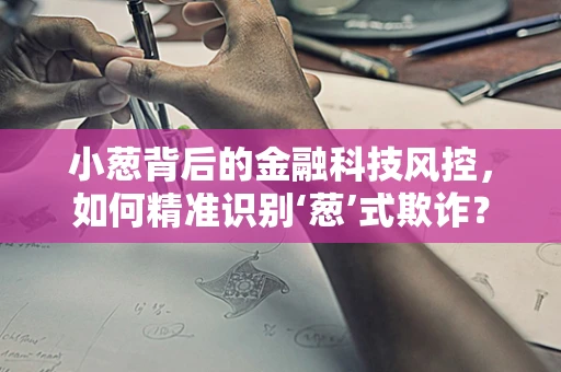 小葱背后的金融科技风控，如何精准识别‘葱’式欺诈？
