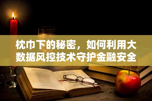 枕巾下的秘密，如何利用大数据风控技术守护金融安全？