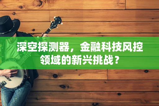 深空探测器，金融科技风控领域的新兴挑战？