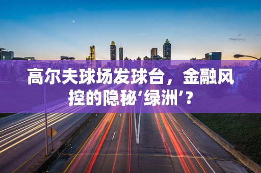 高尔夫球场发球台，金融风控的隐秘‘绿洲’？