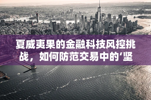夏威夷果的金融科技风控挑战，如何防范交易中的‘坚果陷阱’？