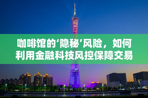 咖啡馆的‘隐秘’风险，如何利用金融科技风控保障交易安全？
