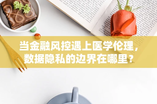当金融风控遇上医学伦理，数据隐私的边界在哪里？