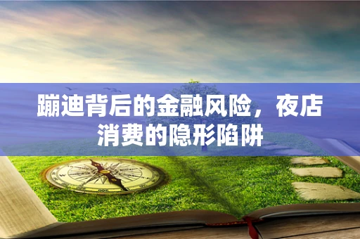 蹦迪背后的金融风险，夜店消费的隐形陷阱